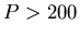 \( P>200 \)
