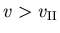 $v >
v_{\footnotesize {\mathrm{II}}}$