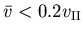 $\bar{v}<0.2
v_{\footnotesize {\mathrm{II}}}
$